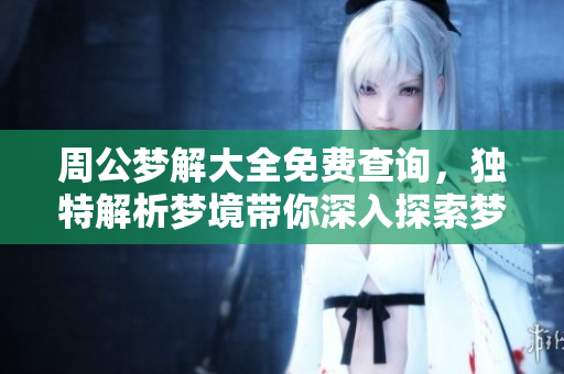 周公梦解大全免费查询，独特解析梦境带你深入探索梦中奥秘