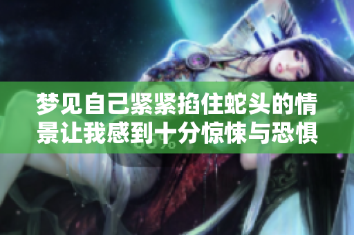 梦见自己紧紧掐住蛇头的情景让我感到十分惊悚与恐惧
