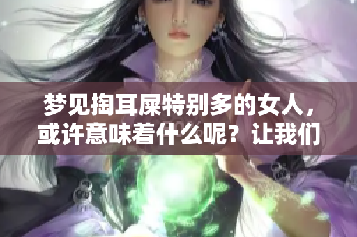 梦见掏耳屎特别多的女人，或许意味着什么呢？让我们来探讨一下吧！
