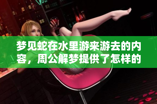 梦见蛇在水里游来游去的内容，周公解梦提供了怎样的解读呢