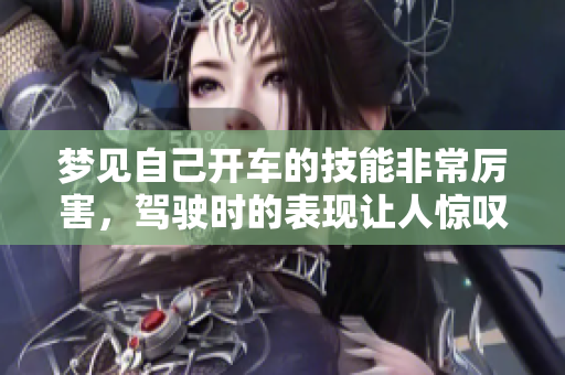 梦见自己开车的技能非常厉害，驾驶时的表现让人惊叹不已