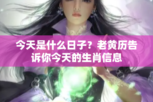 今天是什么日子？老黄历告诉你今天的生肖信息