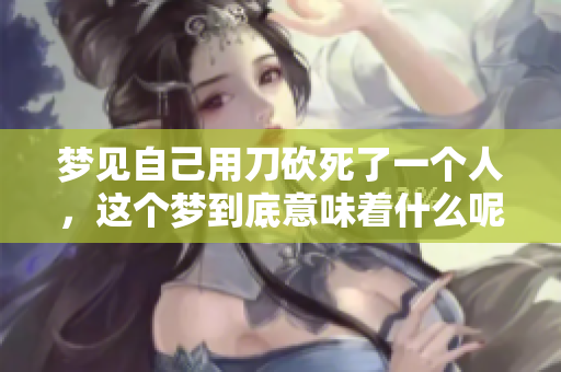 梦见自己用刀砍死了一个人，这个梦到底意味着什么呢