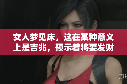 女人梦见床，这在某种意义上是吉兆，预示着将要发财的好消息