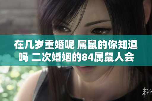 在几岁重婚呢 属鼠的你知道吗 二次婚姻的84属鼠人会有怎样的发现