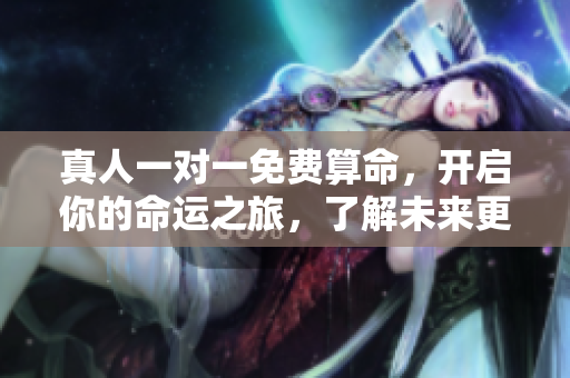 真人一对一免费算命，开启你的命运之旅，了解未来更清晰