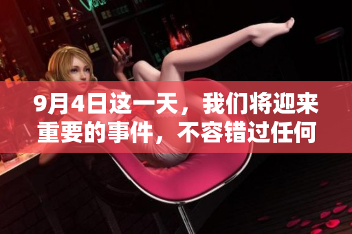 9月4日这一天，我们将迎来重要的事件，不容错过任何精彩瞬间。