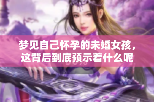 梦见自己怀孕的未婚女孩，这背后到底预示着什么呢