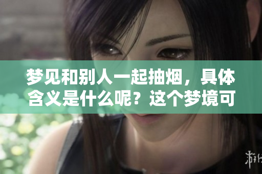 梦见和别人一起抽烟，具体含义是什么呢？这个梦境可能传递了怎样的信号？