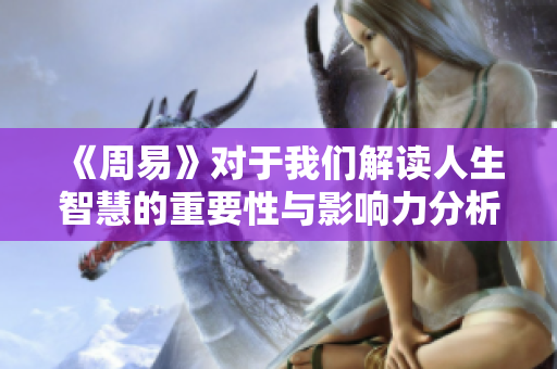 《周易》对于我们解读人生智慧的重要性与影响力分析