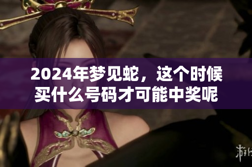 2024年梦见蛇，这个时候买什么号码才可能中奖呢