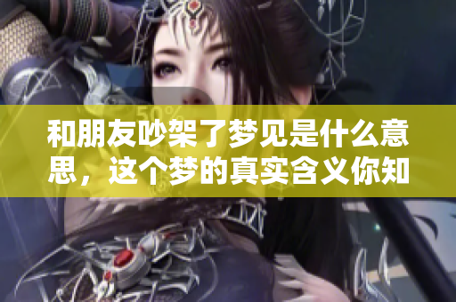 和朋友吵架了梦见是什么意思，这个梦的真实含义你知道吗