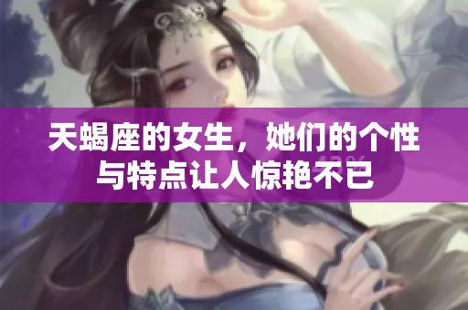 天蝎座的女生，她们的个性与特点让人惊艳不已