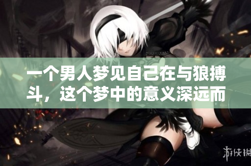 一个男人梦见自己在与狼搏斗，这个梦中的意义深远而耐人寻味