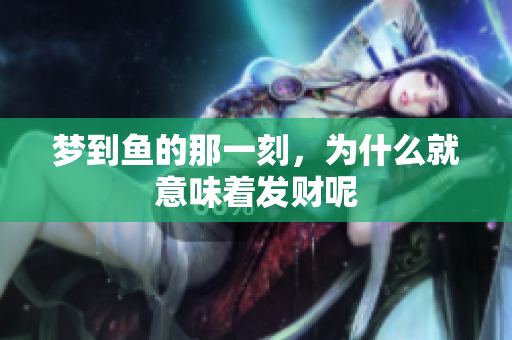 梦到鱼的那一刻，为什么就意味着发财呢