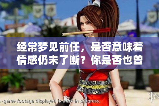 经常梦见前任，是否意味着情感仍未了断？你是否也曾有这样的梦境体验？
