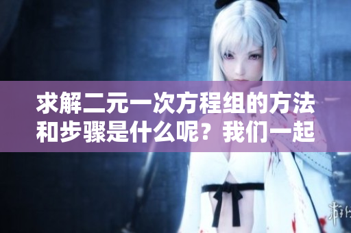 求解二元一次方程组的方法和步骤是什么呢？我们一起来探讨一下这个问题。