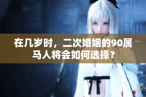 在几岁时，二次婚姻的90属马人将会如何选择？