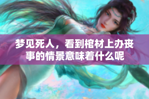 梦见死人，看到棺材上办丧事的情景意味着什么呢