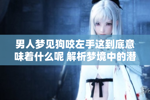 男人梦见狗咬左手这到底意味着什么呢 解析梦境中的潜在含义与心理状态