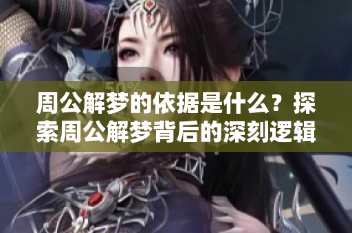周公解梦的依据是什么？探索周公解梦背后的深刻逻辑与奥秘。