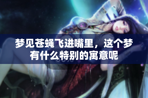梦见苍蝇飞进嘴里，这个梦有什么特别的寓意呢