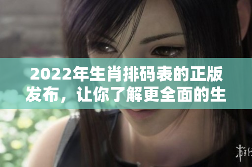 2022年生肖排码表的正版发布，让你了解更全面的生肖信息