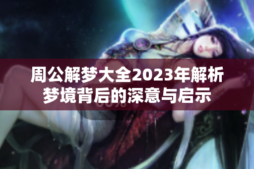 周公解梦大全2023年解析梦境背后的深意与启示
