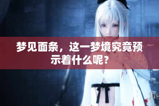 梦见面条，这一梦境究竟预示着什么呢？