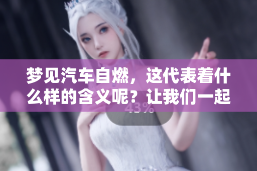 梦见汽车自燃，这代表着什么样的含义呢？让我们一起探讨一下。