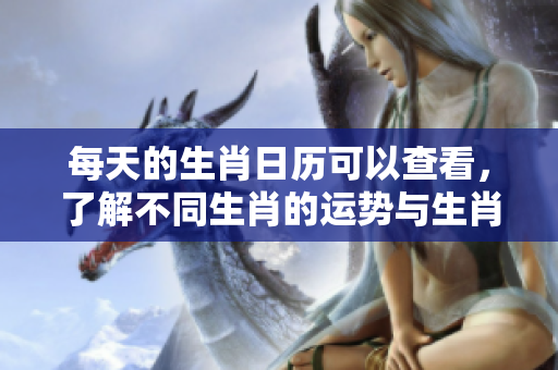 每天的生肖日历可以查看，了解不同生肖的运势与生肖特点