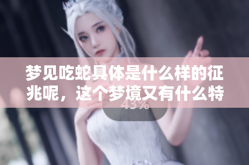 梦见吃蛇具体是什么样的征兆呢，这个梦境又有什么特别的意义呢