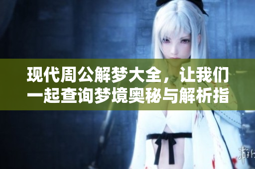 现代周公解梦大全，让我们一起查询梦境奥秘与解析指南