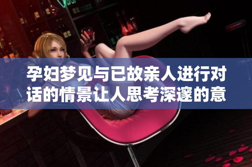 孕妇梦见与已故亲人进行对话的情景让人思考深邃的意义