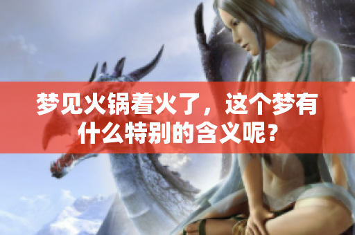 梦见火锅着火了，这个梦有什么特别的含义呢？