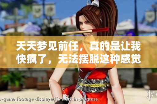 天天梦见前任，真的是让我快疯了，无法摆脱这种感觉
