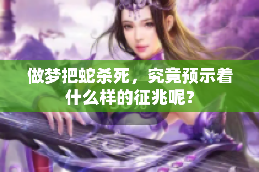 做梦把蛇杀死，究竟预示着什么样的征兆呢？