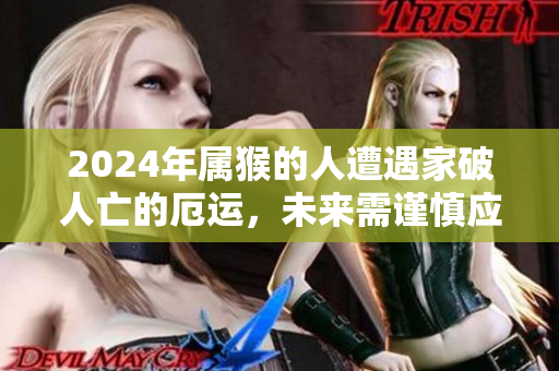 2024年属猴的人遭遇家破人亡的厄运，未来需谨慎应对挑战