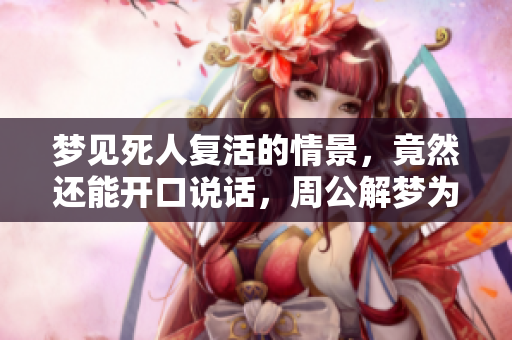 梦见死人复活的情景，竟然还能开口说话，周公解梦为你解析其中寓意
