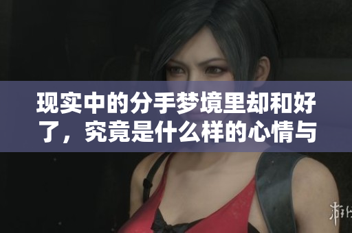 现实中的分手梦境里却和好了，究竟是什么样的心情与感受呢