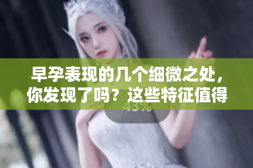 早孕表现的几个细微之处，你发现了吗？这些特征值得关注。