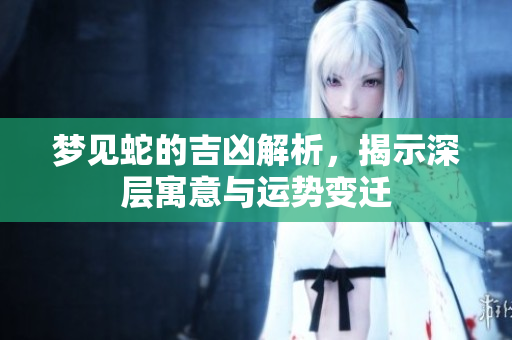 梦见蛇的吉凶解析，揭示深层寓意与运势变迁