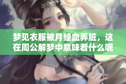 梦见衣服被月经血弄脏，这在周公解梦中意味着什么呢？