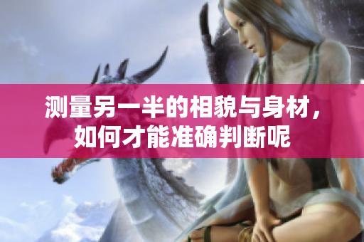 测量另一半的相貌与身材，如何才能准确判断呢