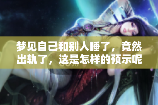 梦见自己和别人睡了，竟然出轨了，这是怎样的预示呢