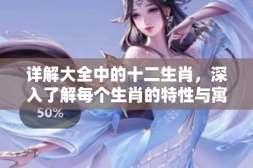 详解大全中的十二生肖，深入了解每个生肖的特性与寓意