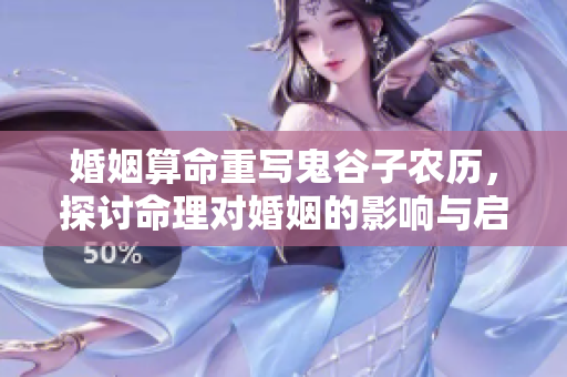 婚姻算命重写鬼谷子农历，探讨命理对婚姻的影响与启示
