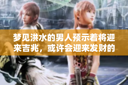 梦见洪水的男人预示着将迎来吉兆，或许会迎来发财的机会