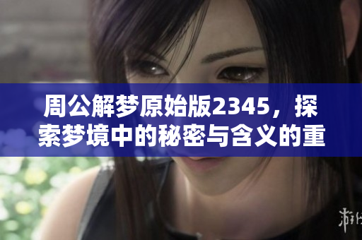 周公解梦原始版2345，探索梦境中的秘密与含义的重要性