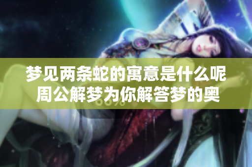 梦见两条蛇的寓意是什么呢 周公解梦为你解答梦的奥秘